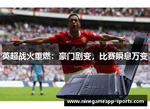 英超战火重燃：豪门剧变，比赛瞬息万变
