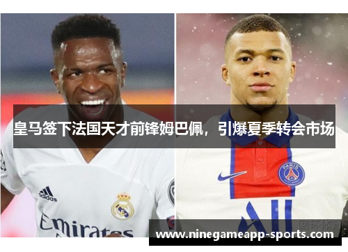 皇马签下法国天才前锋姆巴佩，引爆夏季转会市场