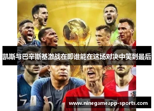 凯斯与巴辛斯基激战在即谁能在这场对决中笑到最后