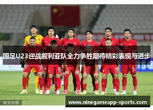国足U23迎战叙利亚队全力争胜期待精彩表现与进步